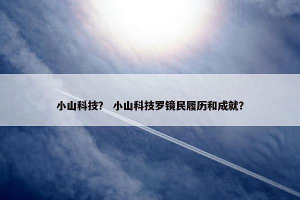 小山科技？ 小山科技罗镜民履历和成就？