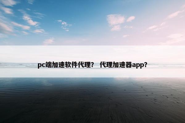 pc端加速软件代理？ 代理加速器app？
