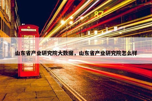 山东省产业研究院大数据，山东省产业研究院怎么样