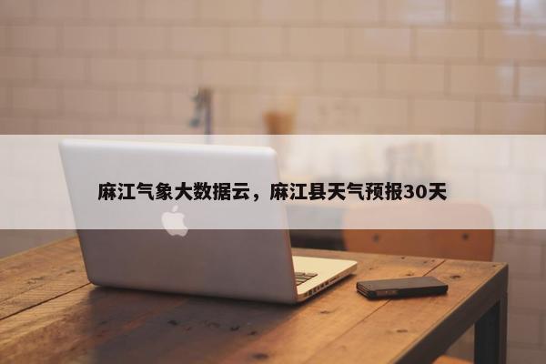 麻江气象大数据云，麻江县天气预报30天