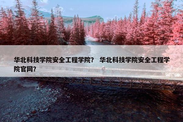 华北科技学院安全工程学院？ 华北科技学院安全工程学院官网？