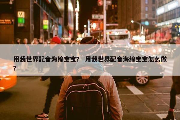 用我世界配音海绵宝宝？ 用我世界配音海绵宝宝怎么做？