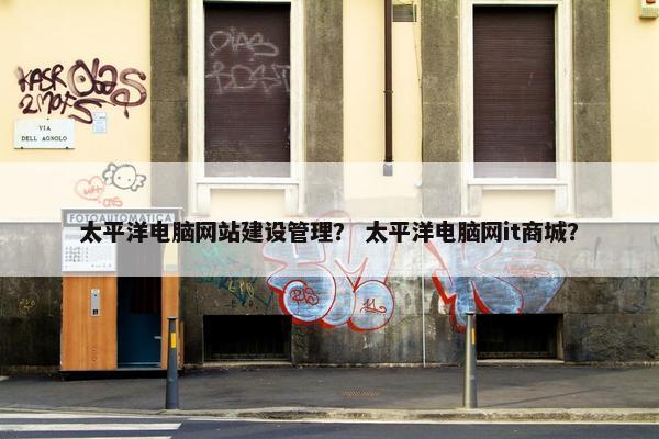 太平洋电脑网站建设管理？ 太平洋电脑网it商城？