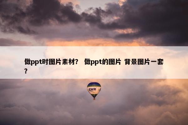 做ppt时图片素材？ 做ppt的图片 背景图片一套？