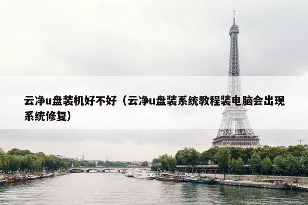 云净u盘装机好不好（云净u盘装系统教程装电脑会出现系统修复）
