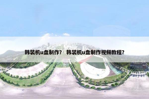 韩装机u盘制作？ 韩装机u盘制作视频教程？