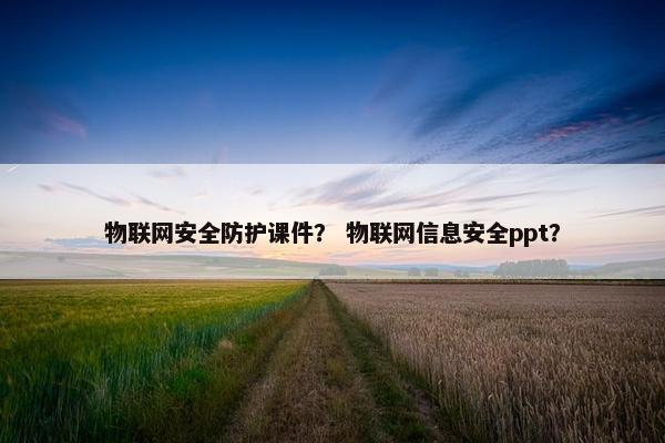 物联网安全防护课件？ 物联网信息安全ppt？