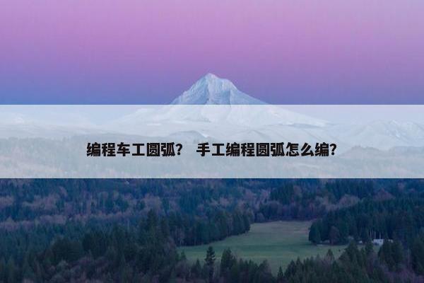 编程车工圆弧？ 手工编程圆弧怎么编？