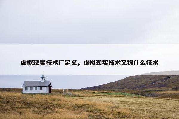 虚拟现实技术广定义，虚拟现实技术又称什么技术