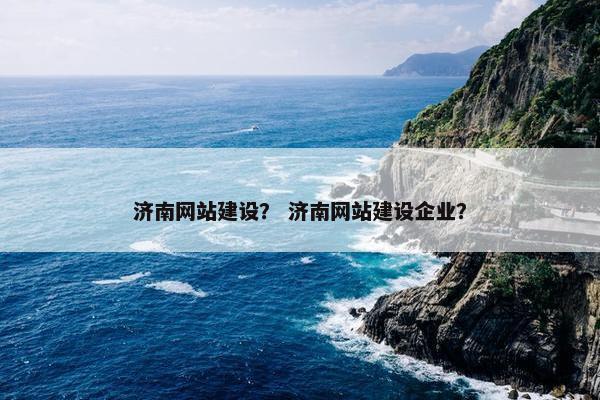 济南网站建设？ 济南网站建设企业？