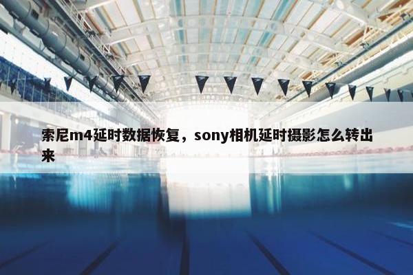 索尼m4延时数据恢复，sony相机延时摄影怎么转出来