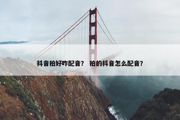 抖音拍好咋配音？ 拍的抖音怎么配音？