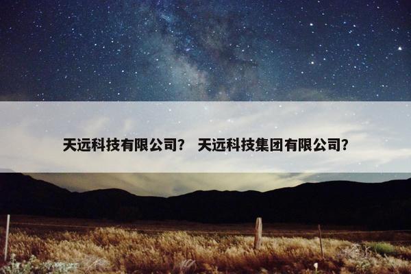 天远科技有限公司？ 天远科技集团有限公司？