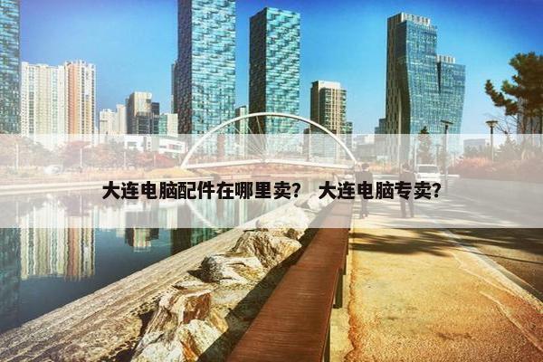 大连电脑配件在哪里卖？ 大连电脑专卖？