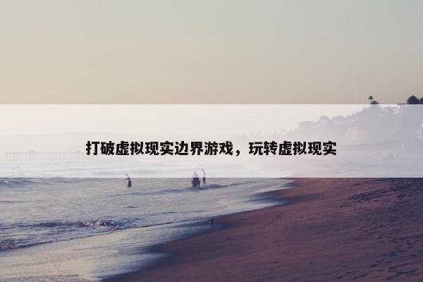 打破虚拟现实边界游戏，玩转虚拟现实
