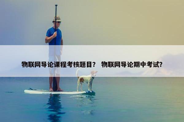 物联网导论课程考核题目？ 物联网导论期中考试？
