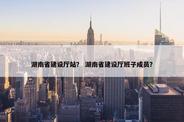湖南省建设厅站？ 湖南省建设厅班子成员？