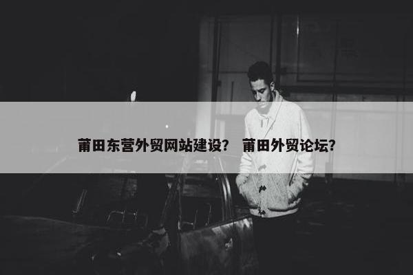 莆田东营外贸网站建设？ 莆田外贸论坛？