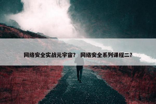 网络安全实战元宇宙？ 网络安全系列课程二？