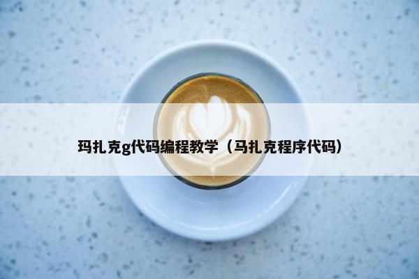 玛扎克g代码编程教学（马扎克程序代码）
