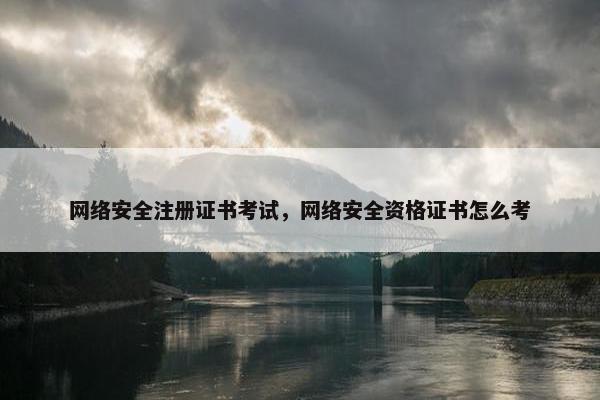 网络安全注册证书考试，网络安全资格证书怎么考
