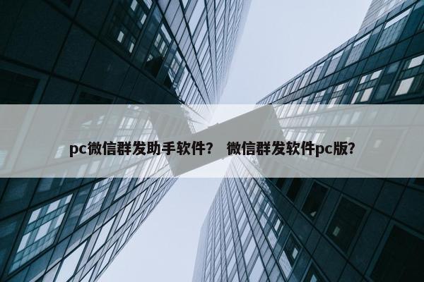 pc微信群发助手软件？ 微信群发软件pc版？