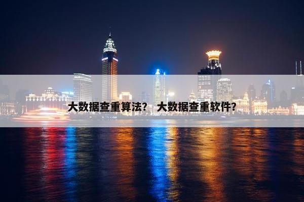 大数据查重算法？ 大数据查重软件？