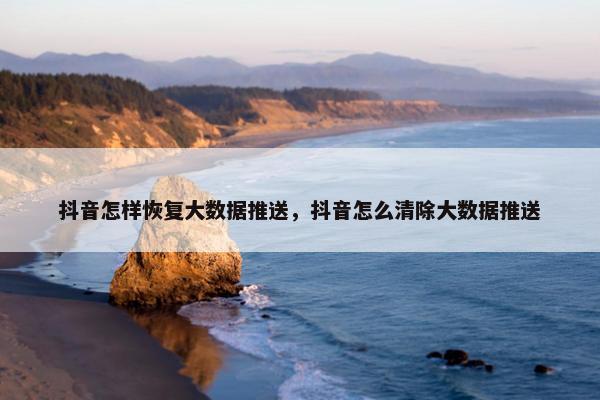 抖音怎样恢复大数据推送，抖音怎么清除大数据推送