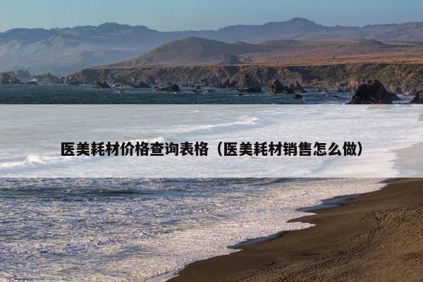 医美耗材价格查询表格（医美耗材销售怎么做）