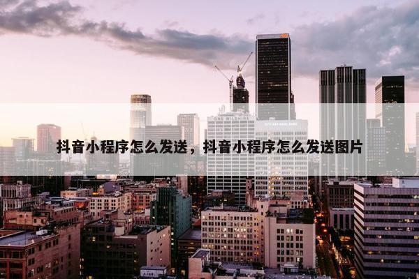 抖音小程序怎么发送，抖音小程序怎么发送图片