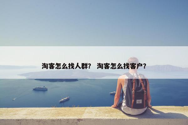 淘客怎么找人群？ 淘客怎么找客户？