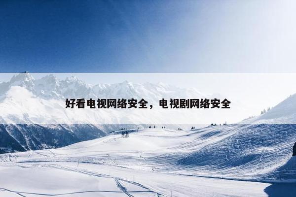 好看电视网络安全，电视剧网络安全