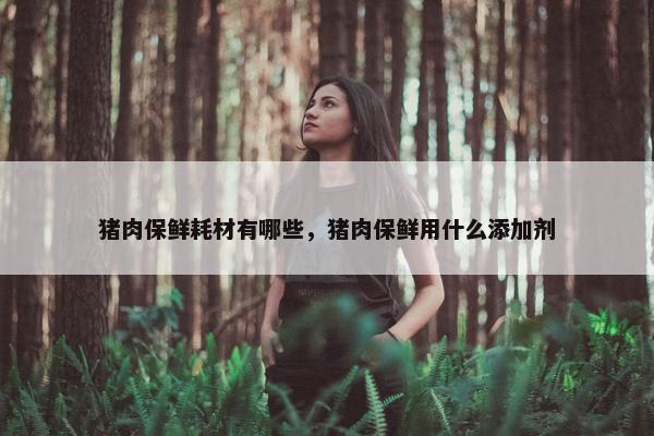 猪肉保鲜耗材有哪些，猪肉保鲜用什么添加剂