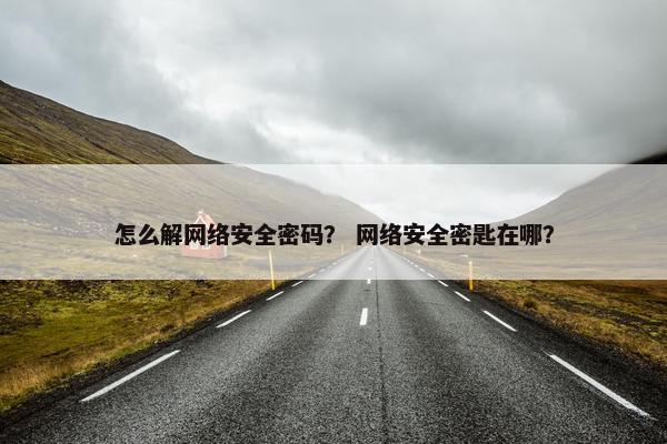 怎么解网络安全密码？ 网络安全密匙在哪？