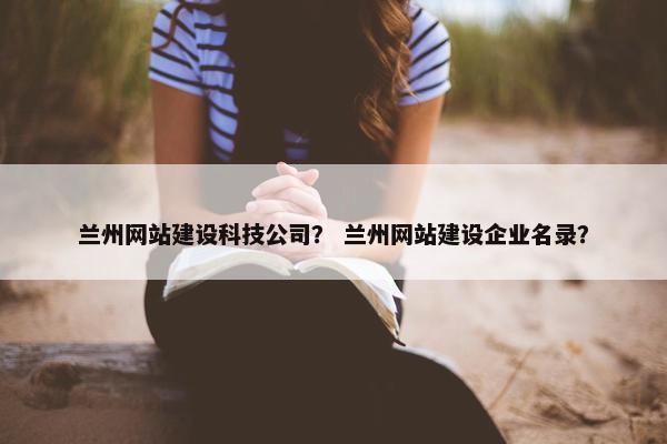 兰州网站建设科技公司？ 兰州网站建设企业名录？