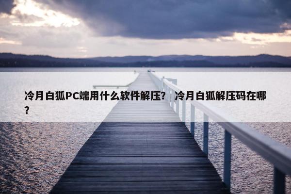 冷月白狐PC端用什么软件解压？ 冷月白狐解压码在哪？