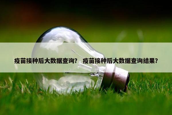 疫苗接种后大数据查询？ 疫苗接种后大数据查询结果？