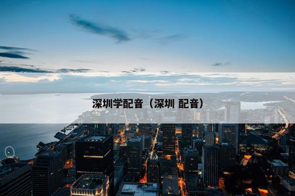 深圳学配音（深圳 配音）