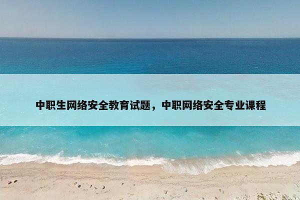 中职生网络安全教育试题，中职网络安全专业课程
