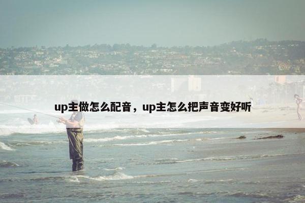 up主做怎么配音，up主怎么把声音变好听