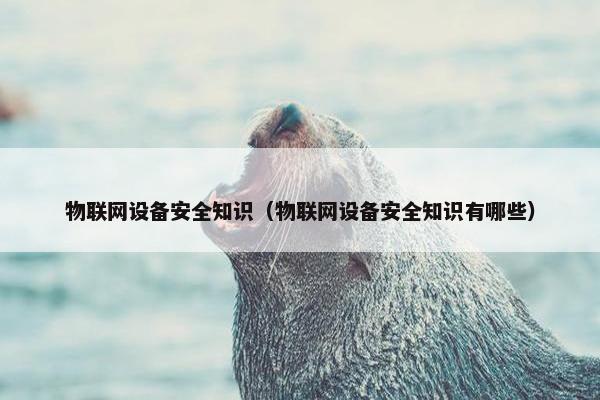 物联网设备安全知识（物联网设备安全知识有哪些）