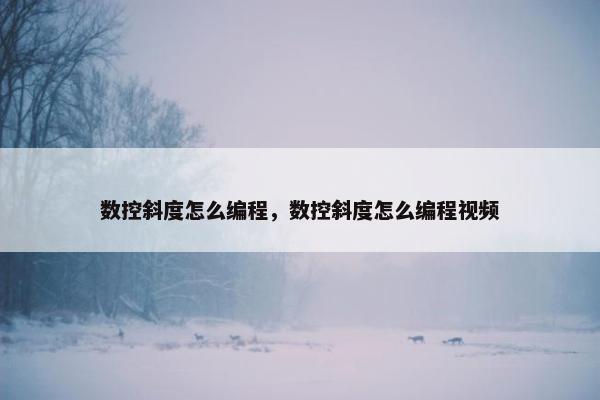 数控斜度怎么编程，数控斜度怎么编程视频