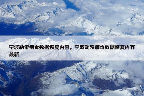 宁波勒索病毒数据恢复内容，宁波勒索病毒数据恢复内容最新