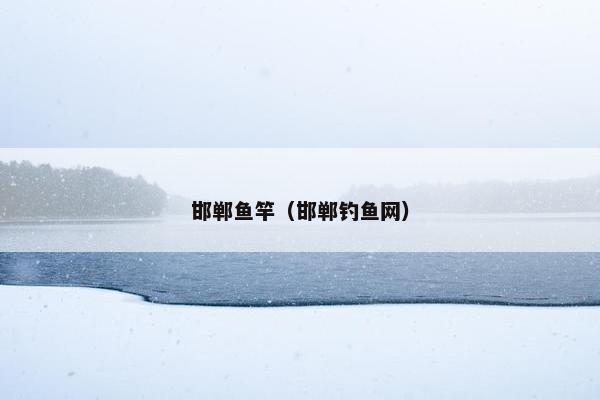 邯郸鱼竿（邯郸钓鱼网）