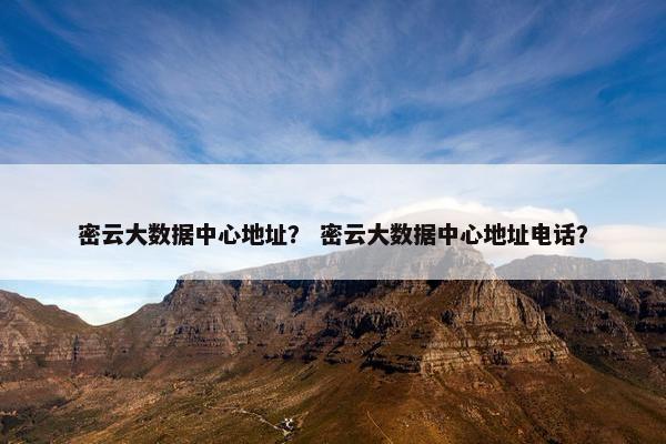 密云大数据中心地址？ 密云大数据中心地址电话？