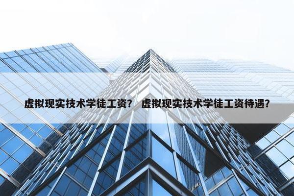 虚拟现实技术学徒工资？ 虚拟现实技术学徒工资待遇？