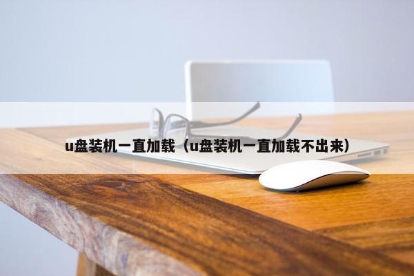 u盘装机一直加载（u盘装机一直加载不出来）