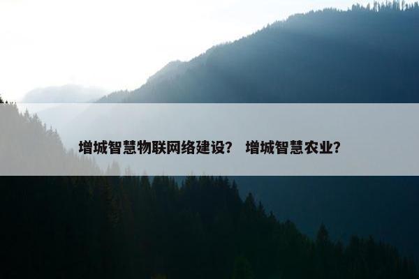 增城智慧物联网络建设？ 增城智慧农业？