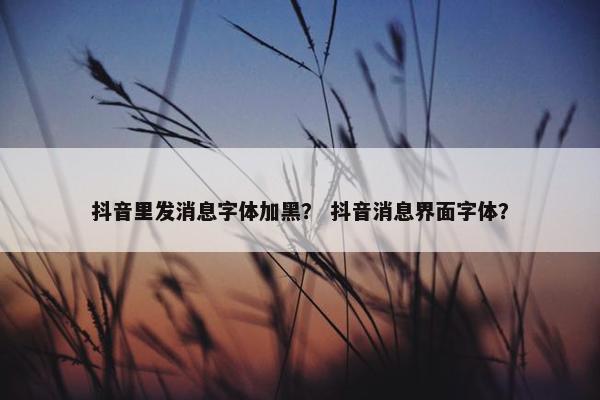 抖音里发消息字体加黑？ 抖音消息界面字体？
