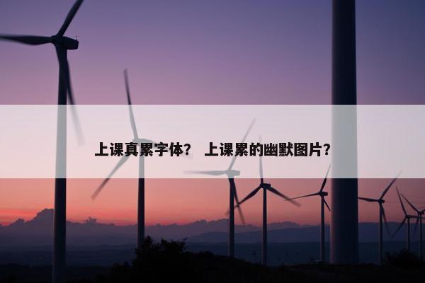 上课真累字体？ 上课累的幽默图片？